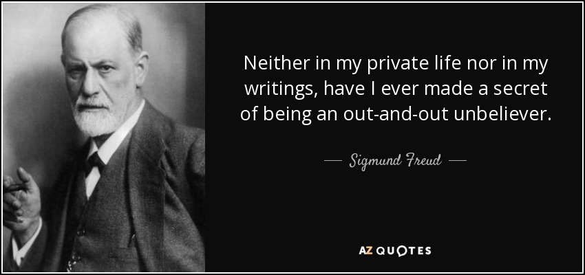 Neither in my private life nor in my writings, have I ever made a secret of being an out-and-out unbeliever. - Sigmund Freud