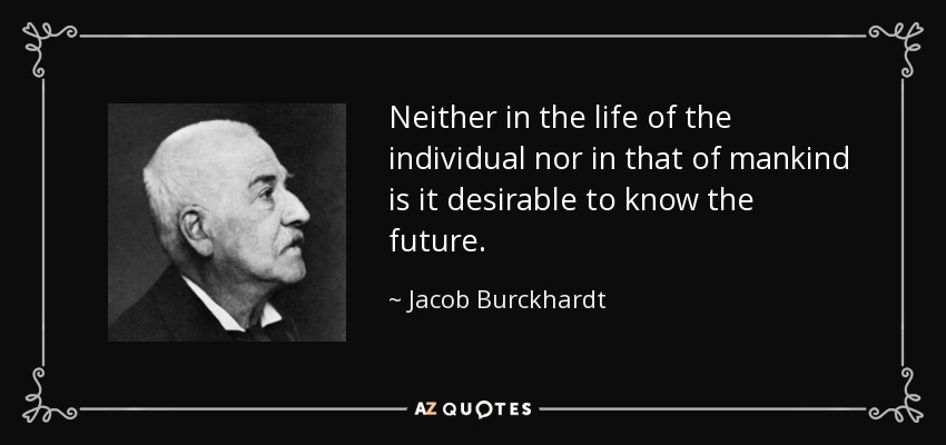 Neither in the life of the individual nor in that of mankind is it desirable to know the future. - Jacob Burckhardt