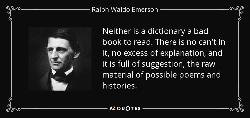 Neither is a dictionary a bad book to read. There is no can't in it, no excess of explanation, and it is full of suggestion, the raw material of possible poems and histories. - Ralph Waldo Emerson