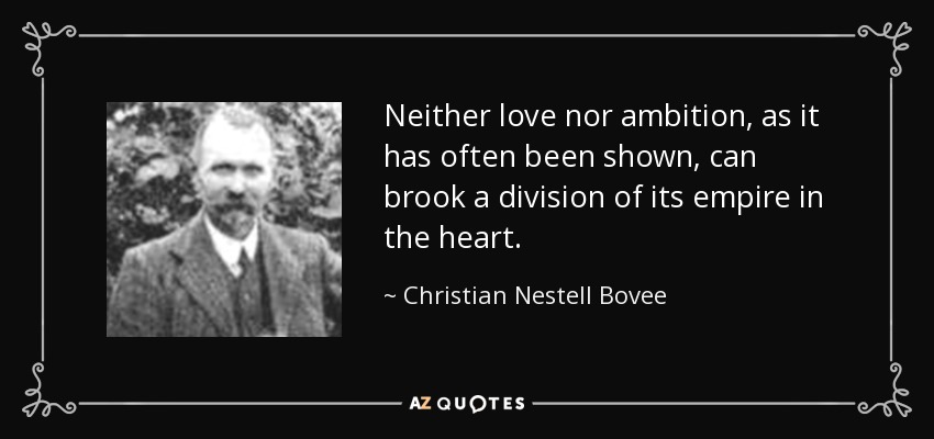 Neither love nor ambition, as it has often been shown, can brook a division of its empire in the heart. - Christian Nestell Bovee