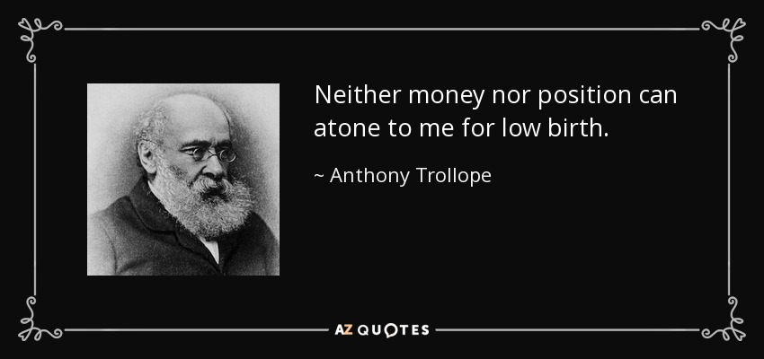 Neither money nor position can atone to me for low birth. - Anthony Trollope