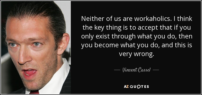 Neither of us are workaholics. I think the key thing is to accept that if you only exist through what you do, then you become what you do, and this is very wrong. - Vincent Cassel