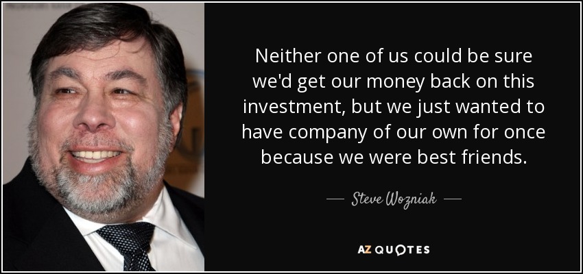 Neither one of us could be sure we'd get our money back on this investment, but we just wanted to have company of our own for once because we were best friends. - Steve Wozniak