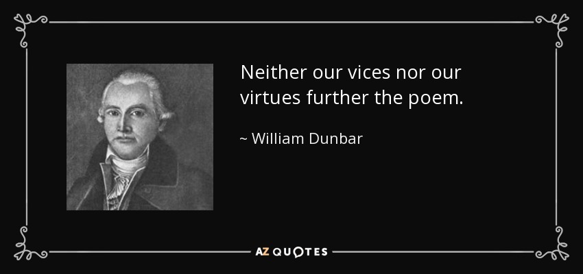 Neither our vices nor our virtues further the poem. - William Dunbar