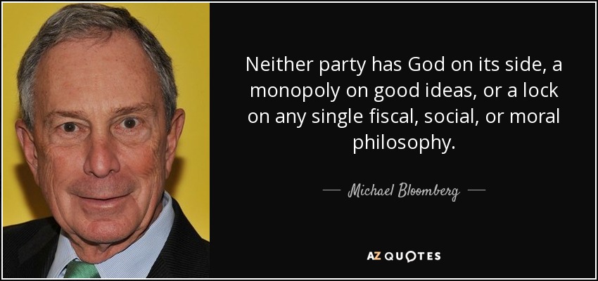 Neither party has God on its side, a monopoly on good ideas, or a lock on any single fiscal, social, or moral philosophy. - Michael Bloomberg