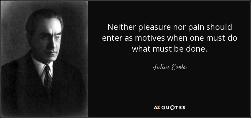 Neither pleasure nor pain should enter as motives when one must do what must be done. - Julius Evola