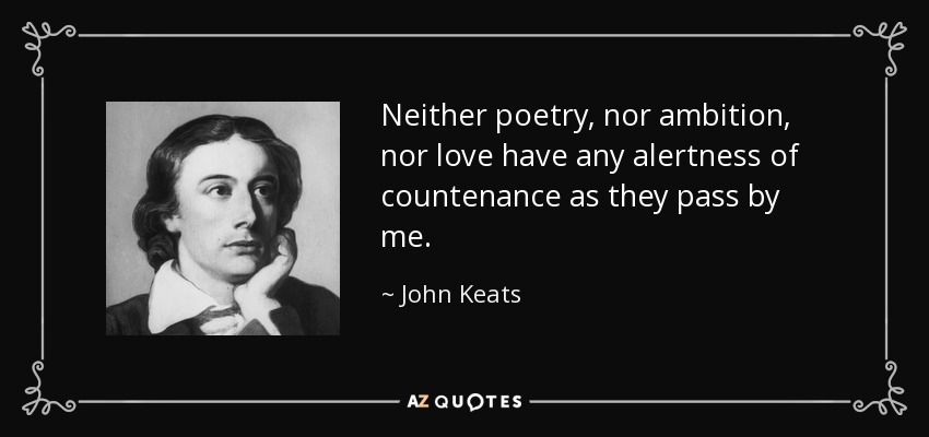 Neither poetry, nor ambition, nor love have any alertness of countenance as they pass by me. - John Keats