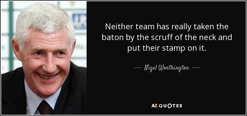Neither team has really taken the baton by the scruff of the neck and put their stamp on it. - Nigel Worthington