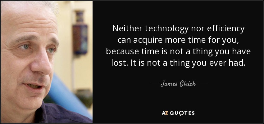 Neither technology nor efficiency can acquire more time for you, because time is not a thing you have lost. It is not a thing you ever had. - James Gleick