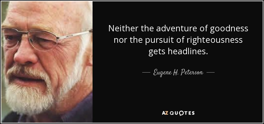 Neither the adventure of goodness nor the pursuit of righteousness gets headlines. - Eugene H. Peterson