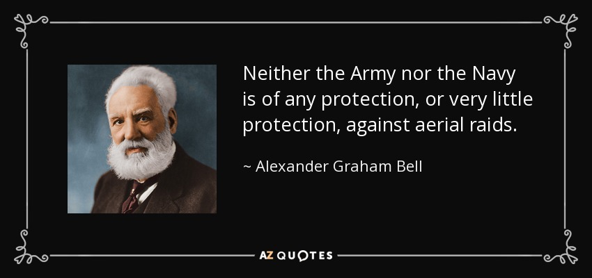 Neither the Army nor the Navy is of any protection, or very little protection, against aerial raids. - Alexander Graham Bell