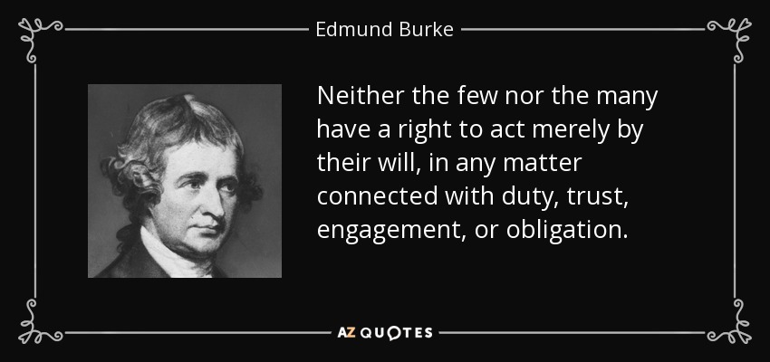 Neither the few nor the many have a right to act merely by their will, in any matter connected with duty, trust, engagement, or obligation. - Edmund Burke
