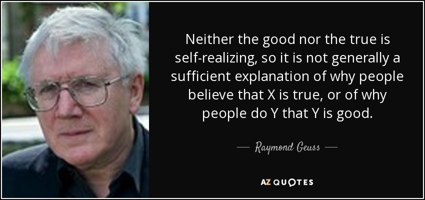 Neither the good nor the true is self-realizing, so it is not generally a sufficient explanation of why people believe that X is true, or of why people do Y that Y is good. - Raymond Geuss