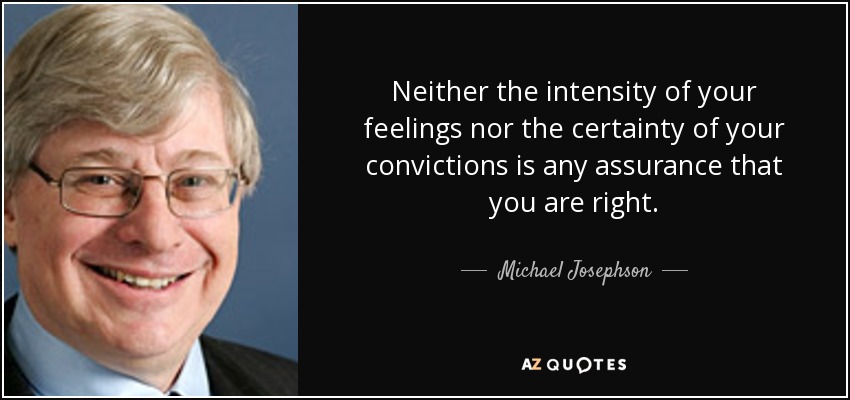 Neither the intensity of your feelings nor the certainty of your convictions is any assurance that you are right. - Michael Josephson