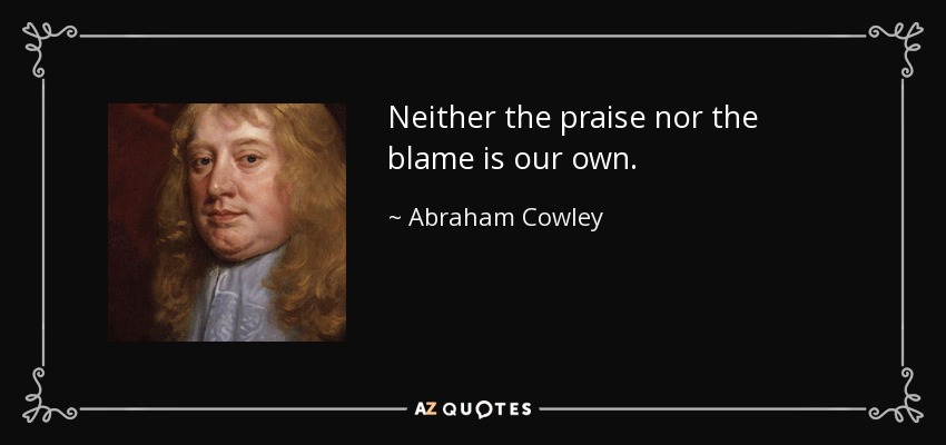 Neither the praise nor the blame is our own. - Abraham Cowley