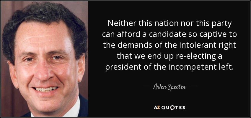Neither this nation nor this party can afford a candidate so captive to the demands of the intolerant right that we end up re-electing a president of the incompetent left. - Arlen Specter
