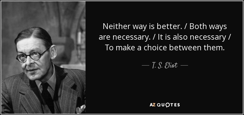 Neither way is better. / Both ways are necessary. / It is also necessary / To make a choice between them. - T. S. Eliot