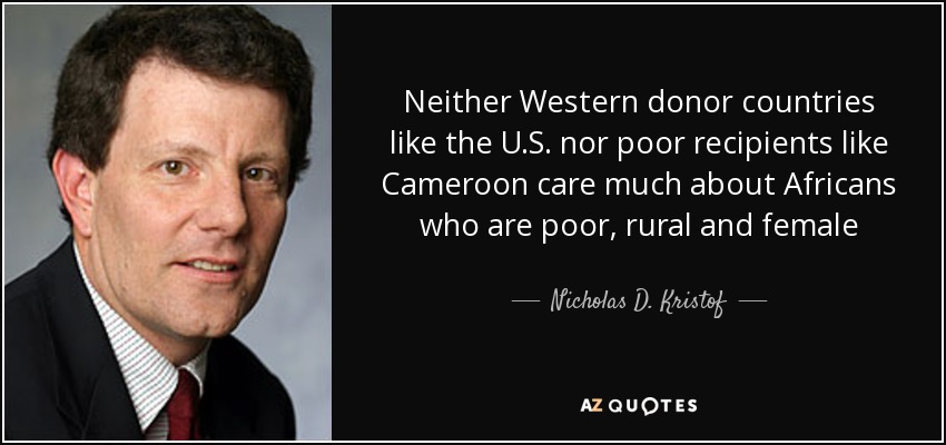 Neither Western donor countries like the U.S. nor poor recipients like Cameroon care much about Africans who are poor, rural and female - Nicholas D. Kristof