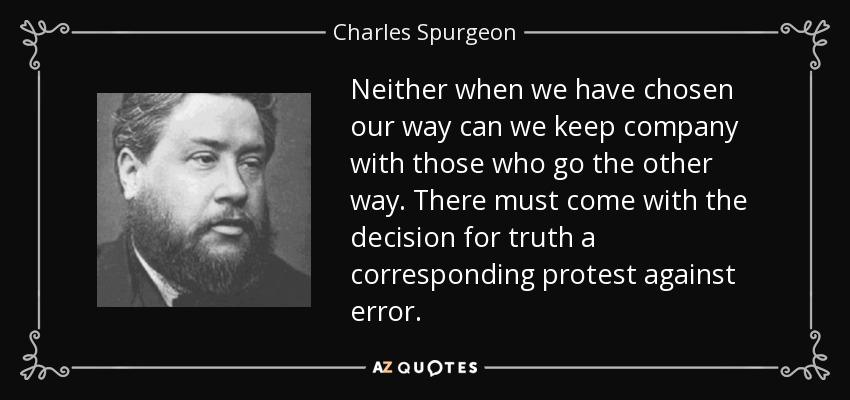 Neither when we have chosen our way can we keep company with those who go the other way. There must come with the decision for truth a corresponding protest against error. - Charles Spurgeon