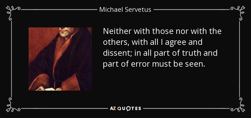 Neither with those nor with the others, with all I agree and dissent; in all part of truth and part of error must be seen. - Michael Servetus