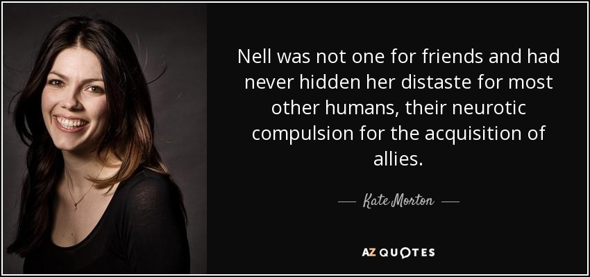 Nell was not one for friends and had never hidden her distaste for most other humans, their neurotic compulsion for the acquisition of allies. - Kate Morton