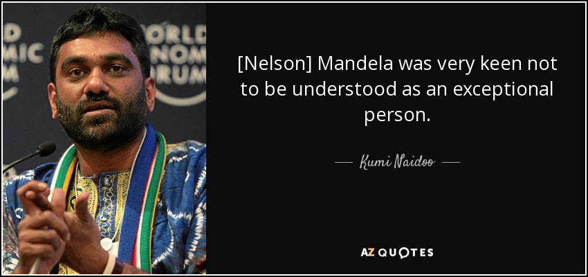 [Nelson] Mandela was very keen not to be understood as an exceptional person. - Kumi Naidoo