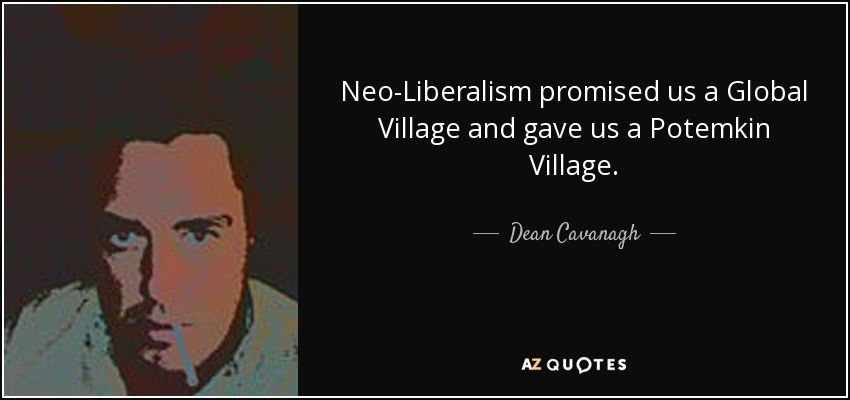 Neo-Liberalism promised us a Global Village and gave us a Potemkin Village. - Dean Cavanagh