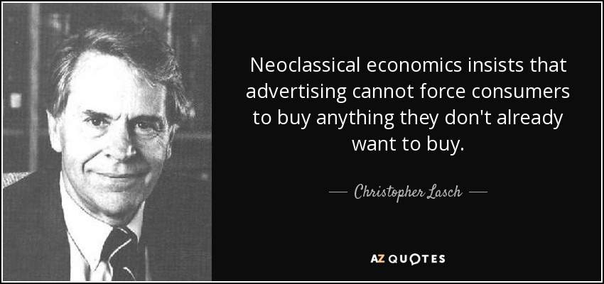 Neoclassical economics insists that advertising cannot force consumers to buy anything they don't already want to buy. - Christopher Lasch