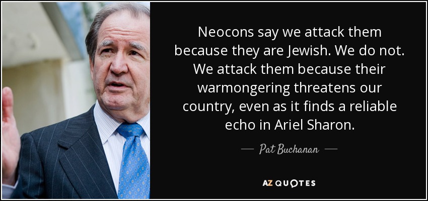 Neocons say we attack them because they are Jewish. We do not. We attack them because their warmongering threatens our country, even as it finds a reliable echo in Ariel Sharon. - Pat Buchanan