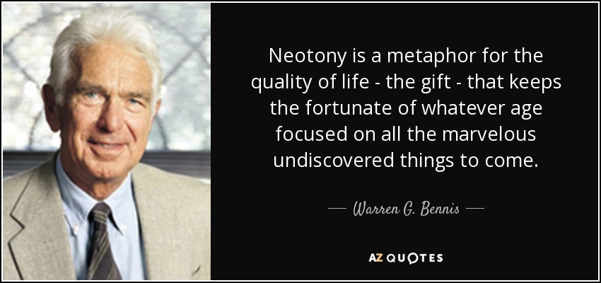 Neotony is a metaphor for the quality of life - the gift - that keeps the fortunate of whatever age focused on all the marvelous undiscovered things to come. - Warren G. Bennis
