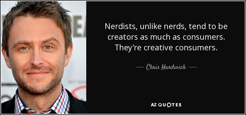 Nerdists, unlike nerds, tend to be creators as much as consumers. They're creative consumers. - Chris Hardwick