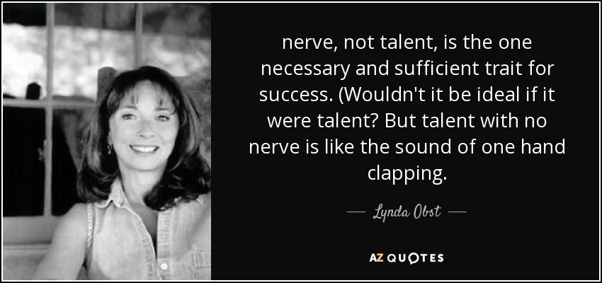 nerve, not talent, is the one necessary and sufficient trait for success. (Wouldn't it be ideal if it were talent? But talent with no nerve is like the sound of one hand clapping. - Lynda Obst