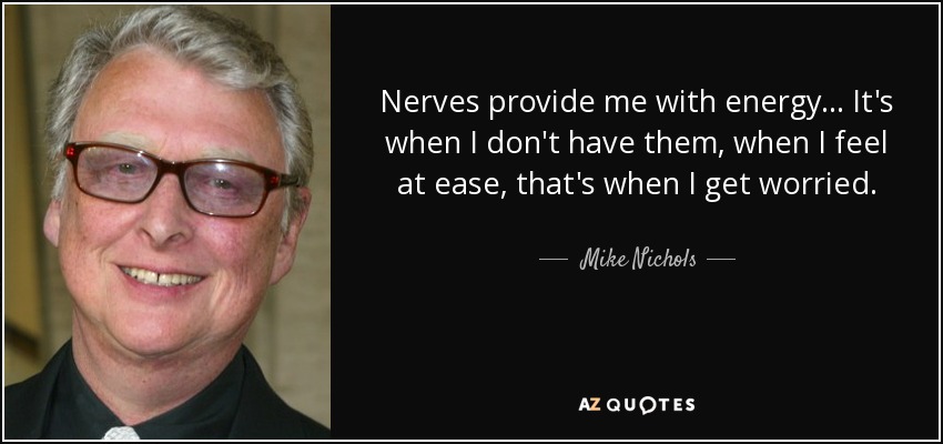Nerves provide me with energy... It's when I don't have them, when I feel at ease, that's when I get worried. - Mike Nichols