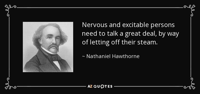 Nervous and excitable persons need to talk a great deal, by way of letting off their steam. - Nathaniel Hawthorne