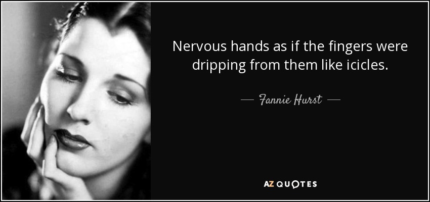 Nervous hands as if the fingers were dripping from them like icicles. - Fannie Hurst
