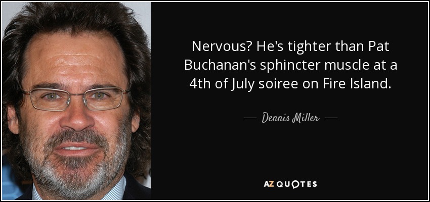 Nervous? He's tighter than Pat Buchanan's sphincter muscle at a 4th of July soiree on Fire Island. - Dennis Miller