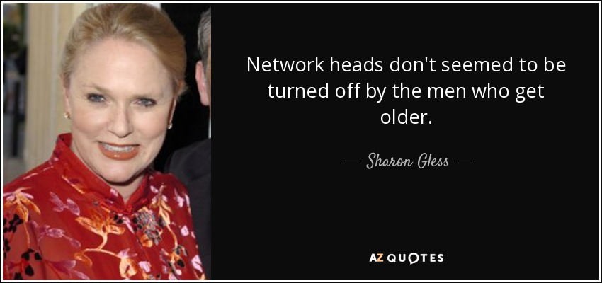 Network heads don't seemed to be turned off by the men who get older. - Sharon Gless