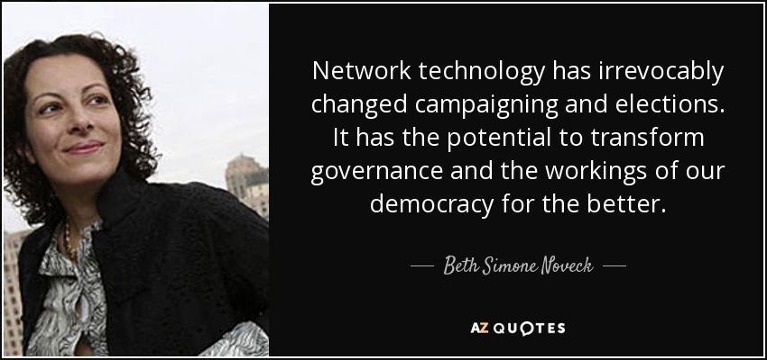 Network technology has irrevocably changed campaigning and elections. It has the potential to transform governance and the workings of our democracy for the better. - Beth Simone Noveck