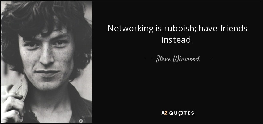 Networking is rubbish; have friends instead. - Steve Winwood