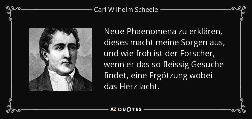 Neue Phaenomena zu erklären, dieses macht meine Sorgen aus, und wie froh ist der Forscher, wenn er das so fleissig Gesuche findet, eine Ergötzung wobei das Herz lacht. - Carl Wilhelm Scheele