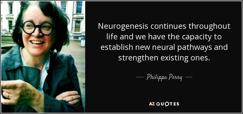 Neurogenesis continues throughout life and we have the capacity to establish new neural pathways and strengthen existing ones. - Philippa Perry
