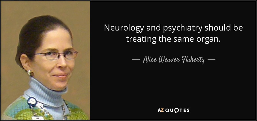 Neurology and psychiatry should be treating the same organ. - Alice Weaver Flaherty