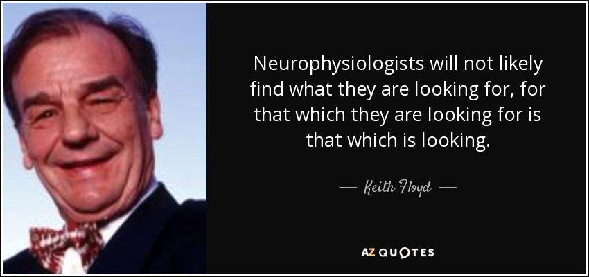 Neurophysiologists will not likely find what they are looking for, for that which they are looking for is that which is looking. - Keith Floyd