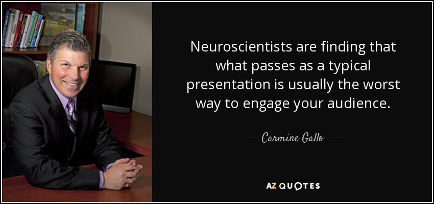 Neuroscientists are finding that what passes as a typical presentation is usually the worst way to engage your audience. - Carmine Gallo