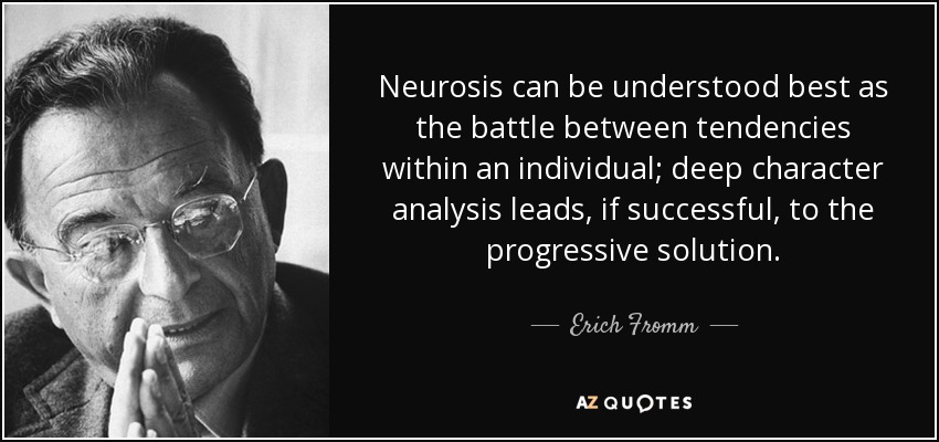 Neurosis can be understood best as the battle between tendencies within an individual; deep character analysis leads, if successful, to the progressive solution. - Erich Fromm