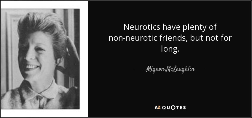 Neurotics have plenty of non-neurotic friends, but not for long. - Mignon McLaughlin