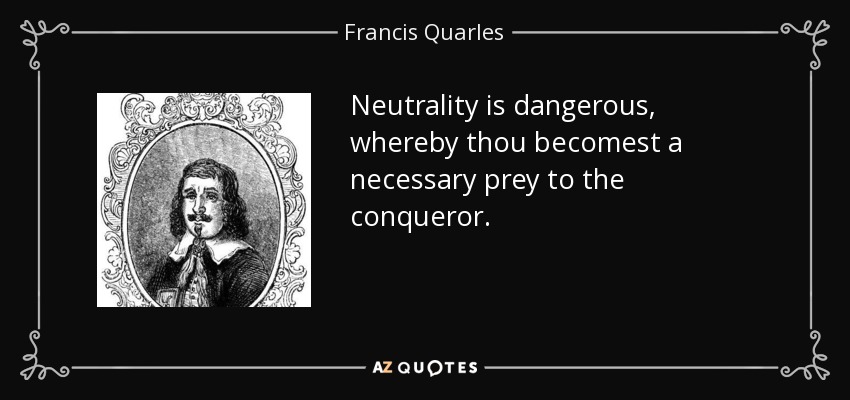 Neutrality is dangerous, whereby thou becomest a necessary prey to the conqueror. - Francis Quarles