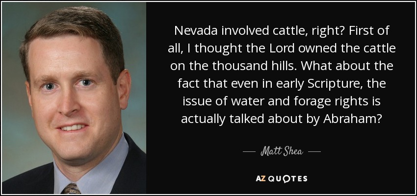 Nevada involved cattle, right? First of all, I thought the Lord owned the cattle on the thousand hills. What about the fact that even in early Scripture, the issue of water and forage rights is actually talked about by Abraham? - Matt Shea