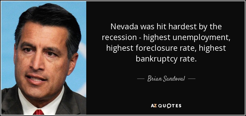 Nevada was hit hardest by the recession - highest unemployment, highest foreclosure rate, highest bankruptcy rate. - Brian Sandoval