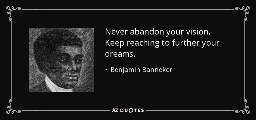 Never abandon your vision. Keep reaching to further your dreams. - Benjamin Banneker